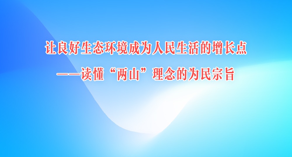 让良好生态环境成为人民生活的增长点——读懂“两山”理念的为民宗旨